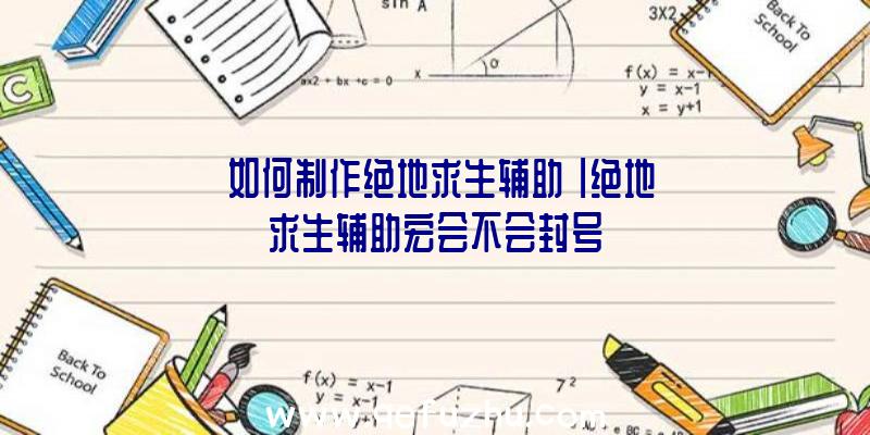 「如何制作绝地求生辅助」|绝地求生辅助宏会不会封号